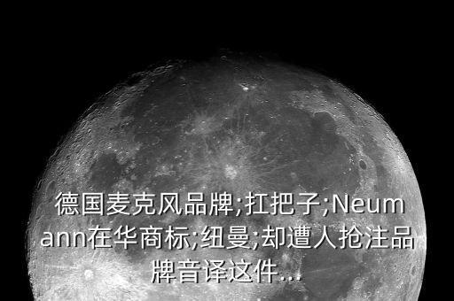  德國麥克風(fēng)品牌;扛把子;Neumann在華商標;紐曼;卻遭人搶注品牌音譯這件...