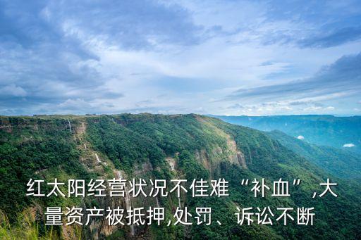  紅太陽(yáng)經(jīng)營(yíng)狀況不佳難“補(bǔ)血”,大量資產(chǎn)被抵押,處罰、訴訟不斷