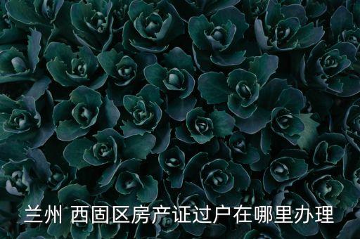 蘭州 西固區(qū)房產(chǎn)證過(guò)戶(hù)在哪里辦理