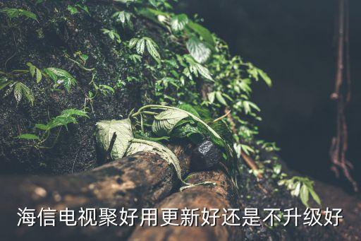 海信電視聚好用更新好還是不升級(jí)好