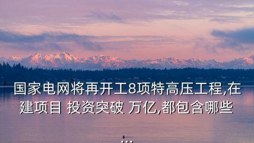 國(guó)家電網(wǎng)將再開工8項(xiàng)特高壓工程,在建項(xiàng)目 投資突破 萬(wàn)億,都包含哪些...