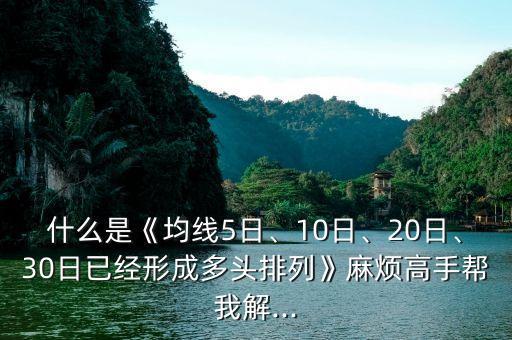 什么是《均線5日、10日、20日、30日已經(jīng)形成多頭排列》麻煩高手幫我解...