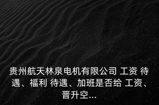 貴州航天林泉電機(jī)有限公司 工資 待遇、福利 待遇、加班是否給 工資、晉升空...