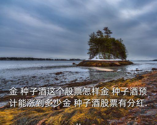 金 種子酒這個股票怎樣金 種子酒預(yù)計(jì)能漲到多少金 種子酒股票有分紅...