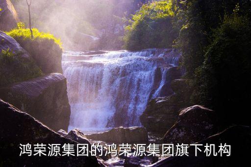 鴻榮源集團(tuán)的鴻榮源集團(tuán)旗下機(jī)構(gòu)