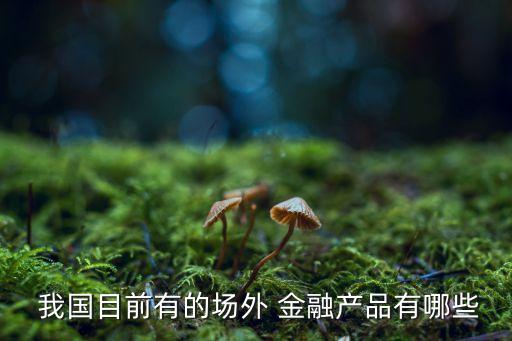  我國(guó)目前有的場(chǎng)外 金融產(chǎn)品有哪些