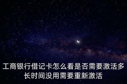 工商銀行借記卡怎么看是否需要激活多長時(shí)間沒用需要重新激活