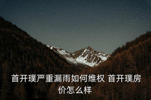  首開璞嚴重漏雨如何維權(quán) 首開璞房價怎么樣