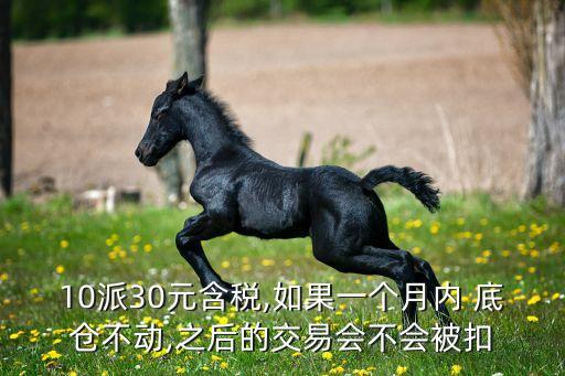 10派30元含稅,如果一個(gè)月內(nèi) 底倉不動(dòng),之后的交易會(huì)不會(huì)被扣
