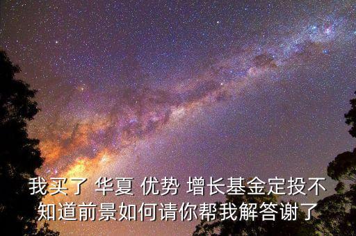 我買了 華夏 優(yōu)勢(shì) 增長基金定投不知道前景如何請(qǐng)你幫我解答謝了