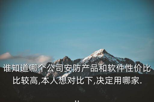 誰知道哪個(gè)公司安防產(chǎn)品和軟件性價(jià)比比較高,本人想對(duì)比下,決定用哪家...
