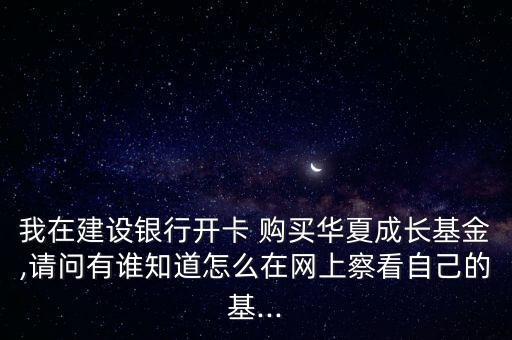 我在建設(shè)銀行開卡 購買華夏成長(zhǎng)基金,請(qǐng)問有誰知道怎么在網(wǎng)上察看自己的基...