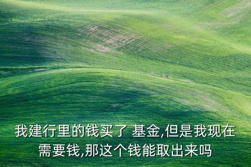 我建行里的錢買了 基金,但是我現(xiàn)在需要錢,那這個(gè)錢能取出來(lái)嗎